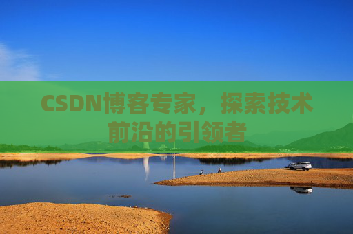 CSDN博客专家，探索技术前沿的引领者
