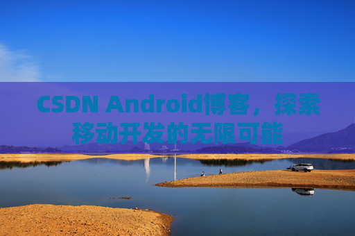 CSDN Android博客，探索移动开发的无限可能